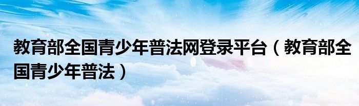 教育部全国青少年普法网登录平台（教育部全国青少年普法）