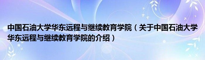 中国石油大学华东远程与继续教育学院（关于中国石油大学华东远程与继续教育学院的介绍）