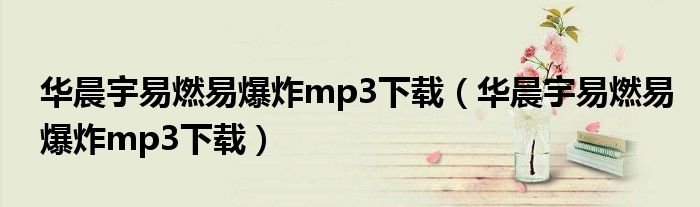 华晨宇易燃易爆炸mp3下载（华晨宇易燃易爆炸mp3下载）