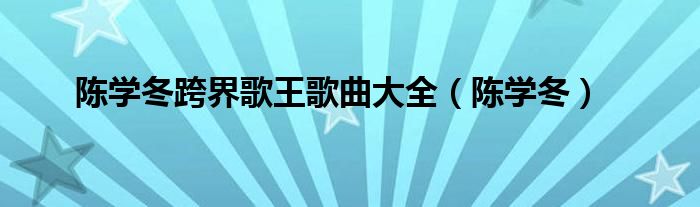 陈学冬跨界歌王歌曲大全（陈学冬）