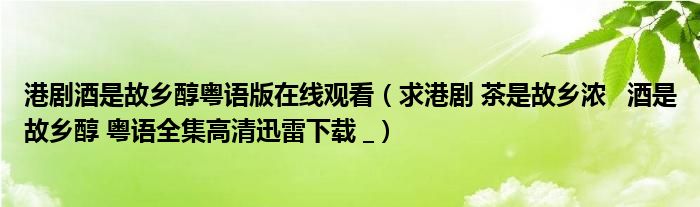 港剧酒是故乡醇粤语版在线观看（求港剧 茶是故乡浓   酒是故乡醇 粤语全集高清迅雷下载 _）