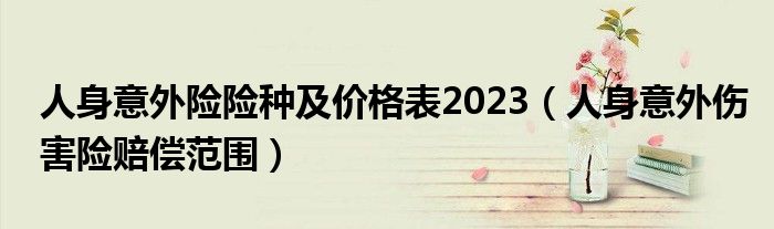 人身意外险险种及价格表2023（人身意外伤害险赔偿范围）