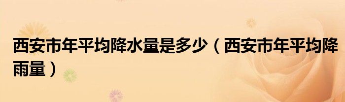 西安市年平均降水量是多少（西安市年平均降雨量）