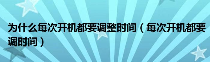 为什么每次开机都要调整时间（每次开机都要调时间）