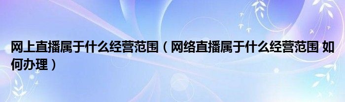 网上直播属于什么经营范围（网络直播属于什么经营范围 如何办理）