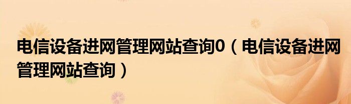 电信设备进网管理网站查询0（电信设备进网管理网站查询）