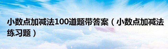 小数点加减法100道题带答案（小数点加减法练习题）