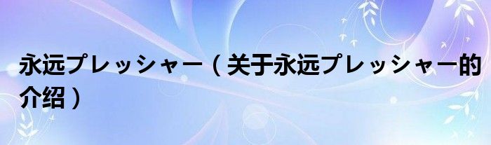 永远プレッシャー（关于永远プレッシャー的介绍）