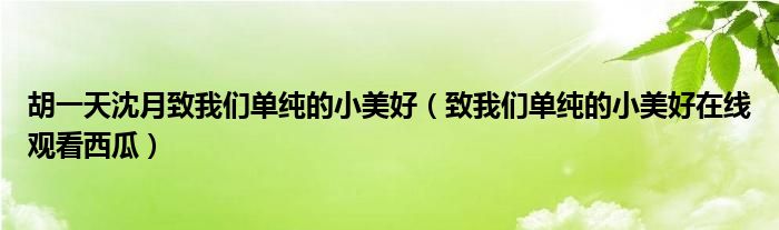 胡一天沈月致我们单纯的小美好（致我们单纯的小美好在线观看西瓜）