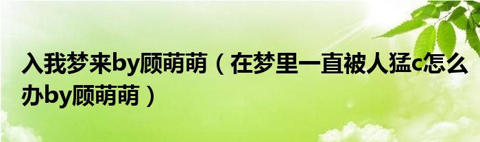 入我梦来by顾萌萌（在梦里一直被人猛c怎么办by顾萌萌）