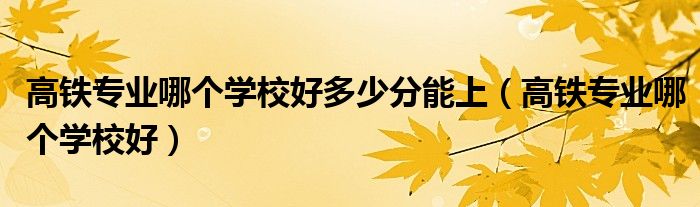 高铁专业哪个学校好多少分能上（高铁专业哪个学校好）