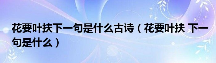 花要叶扶下一句是什么古诗（花要叶扶 下一句是什么）