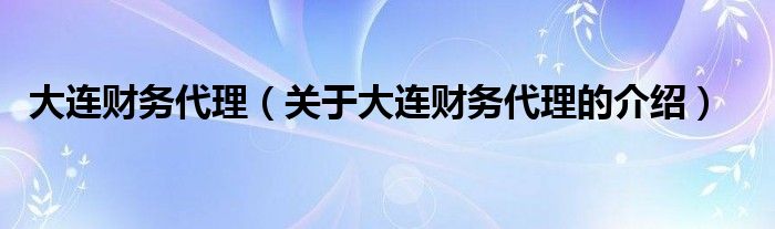 大连财务代理（关于大连财务代理的介绍）