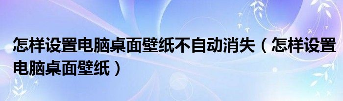 怎样设置电脑桌面壁纸不自动消失（怎样设置电脑桌面壁纸）