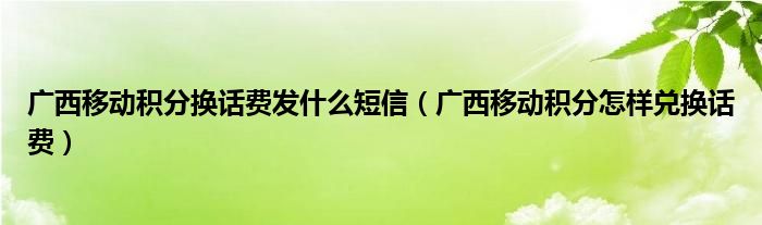 广西移动积分换话费发什么短信（广西移动积分怎样兑换话费）