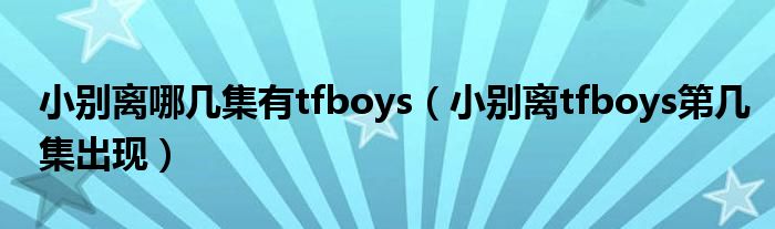 小别离哪几集有tfboys（小别离tfboys第几集出现）