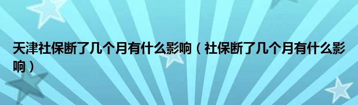 天津社保断了几个月有什么影响（社保断了几个月有什么影响）