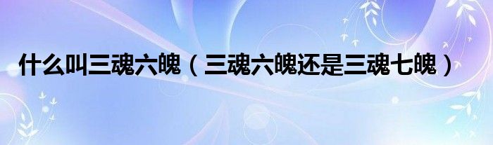 什么叫三魂六魄（三魂六魄还是三魂七魄）