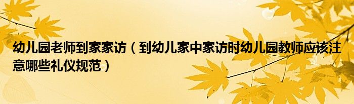 幼儿园老师到家家访（到幼儿家中家访时幼儿园教师应该注意哪些礼仪规范）