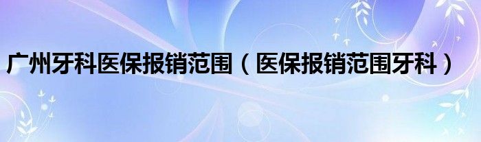 广州牙科医保报销范围（医保报销范围牙科）