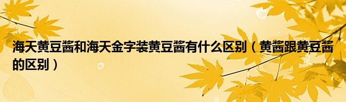 海天黄豆酱和海天金字装黄豆酱有什么区别（黄酱跟黄豆酱的区别）