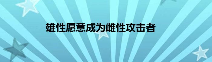 雄性愿意成为雌性攻击者