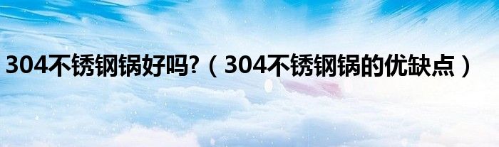 304不锈钢锅好吗?（304不锈钢锅的优缺点）