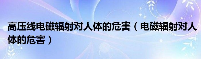 高压线电磁辐射对人体的危害（电磁辐射对人体的危害）