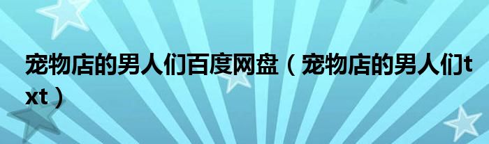 宠物店的男人们百度网盘（宠物店的男人们txt）