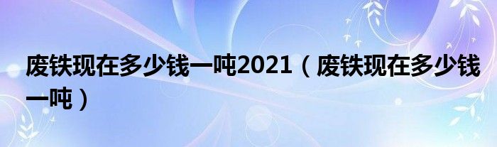 废铁现在多少钱一吨2021（废铁现在多少钱一吨）