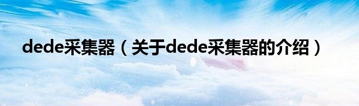 dede采集器（关于dede采集器的介绍）