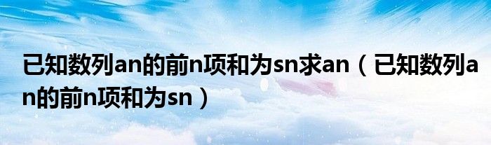 已知数列an的前n项和为sn求an（已知数列an的前n项和为sn）