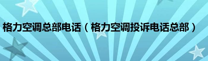 格力空调总部电话（格力空调投诉电话总部）