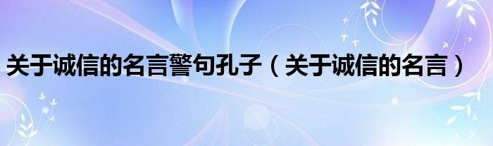 关于诚信的名言警句孔子（关于诚信的名言）