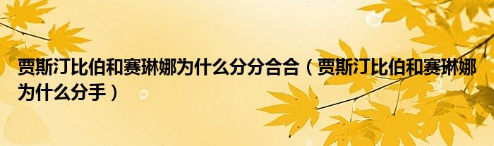 贾斯汀比伯和赛琳娜为什么分分合合（贾斯汀比伯和赛琳娜为什么分手）