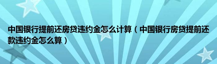 中国银行提前还房贷违约金怎么计算（中国银行房贷提前还款违约金怎么算）