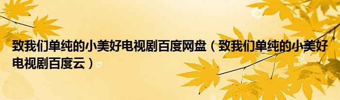 致我们单纯的小美好电视剧百度网盘（致我们单纯的小美好电视剧百度云）