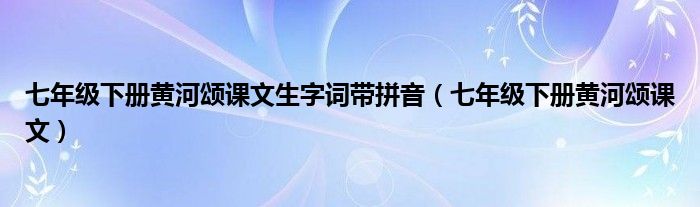 七年级下册黄河颂课文生字词带拼音（七年级下册黄河颂课文）