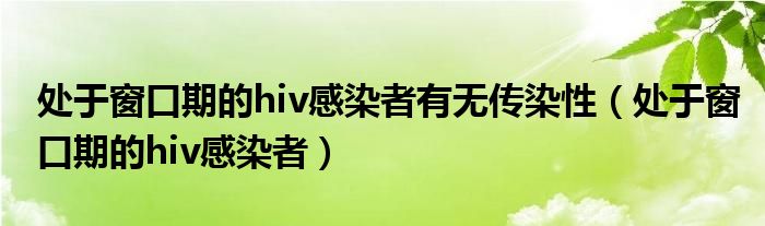 处于窗口期的hiv感染者有无传染性（处于窗口期的hiv感染者）