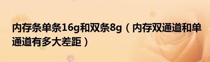 内存条单条16g和双条8g（内存双通道和单通道有多大差距）