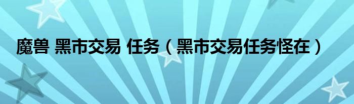 魔兽 黑市交易 任务（黑市交易任务怪在）