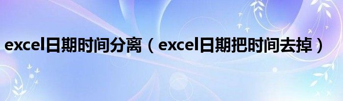 excel日期时间分离（excel日期把时间去掉）