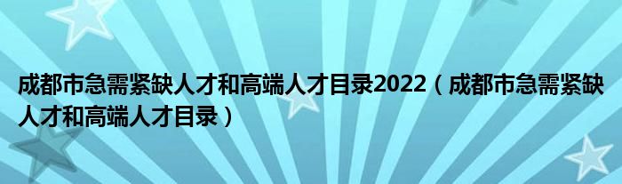 成都市急需紧缺人才和高端人才目录2022（成都市急需紧缺人才和高端人才目录）