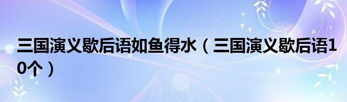 三国演义歇后语如鱼得水（三国演义歇后语10个）