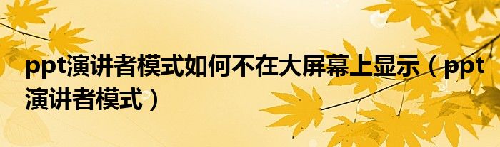 ppt演讲者模式如何不在大屏幕上显示（ppt演讲者模式）