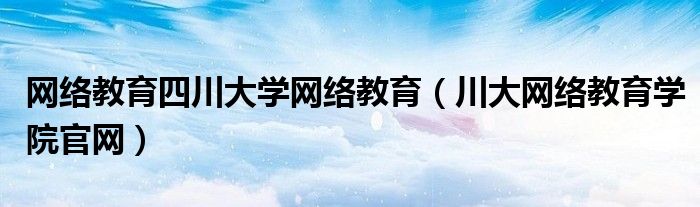 网络教育四川大学网络教育（川大网络教育学院官网）