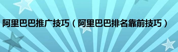 阿里巴巴推广技巧（阿里巴巴排名靠前技巧）