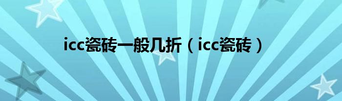 icc瓷砖一般几折（icc瓷砖）