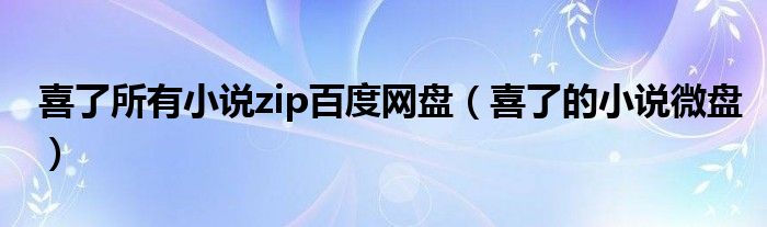 喜了所有小说zip百度网盘（喜了的小说微盘）