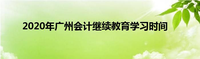 2020年广州会计继续教育学习时间